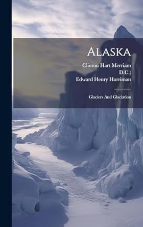 alaska glaciers and glaciation 1st edition edward henry harriman ,clinton hart merriam ,washington academy of