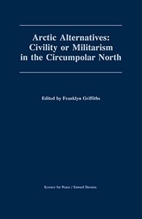 arctic alternatives civility of militarism in the circumpolar north 1st edition franklyn griffiths