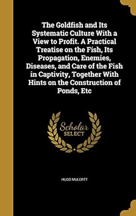 the goldfish and its systematic culture with a view to profit a practical treatise on the fish its