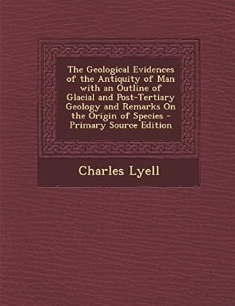 the geological evidences of the antiquity of man with an outline of glacial and post tertiary geology and