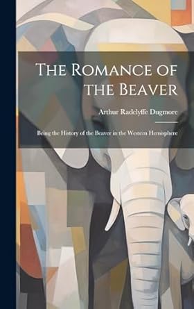 the romance of the beaver being the history of the beaver in the western hemisphere 1st edition arthur