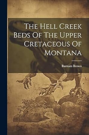 the hell creek beds of the upper cretaceous of montana 1st edition barnum brown 1021184241, 978-1021184245