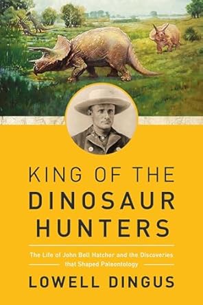 king of the dinosaur hunters the life of john bell hatcher and the discoveries that shaped paleontology 1st