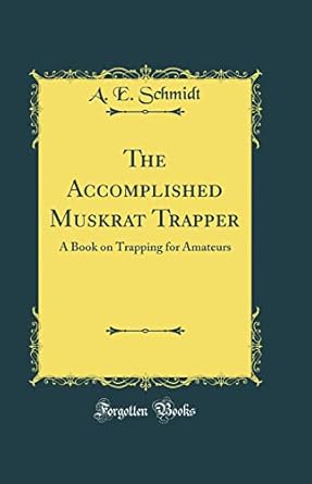 the accomplished muskrat trapper a book on trapping for amateurs 1st edition a e schmidt 0265616611,