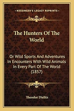 the hunters of the world or wild sports and adventures in encounters with wild animals in every part of the