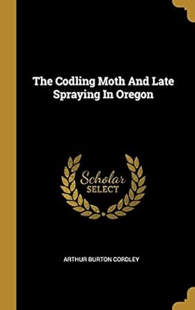 the codling moth and late spraying in oregon 1st edition arthur burton cordley 1010993488, 978-1010993483