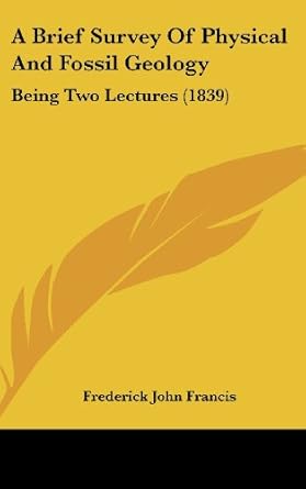 a brief survey of physical and fossil geology being two lectures 1st edition frederick john francis
