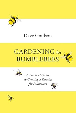 gardening for bumblebees a practical guide to creating a paradise for pollinators 1st edition dave goulson
