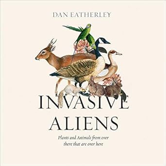 invasive aliens the plants and animals from over there that are over here 1st edition dan eatherley