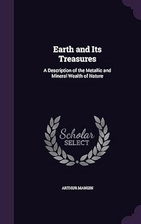 earth and its treasures a description of the metallic and mineral wealth of nature 1st edition arthur mangin