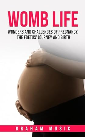 womb life wonders and challenges of pregnancy the foetus journey and birth 1st edition dr graham music