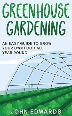 greenhouse gardening an easy guide to grow your own food all year round 1st edition john edwards 1801183775,