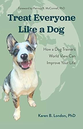 treat everyone like a dog how a dog trainers world view can improve your life 1st edition karen b london phd