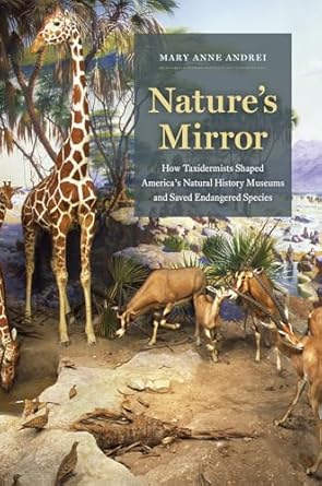 natures mirror how taxidermists shaped americas natural history museums and saved endangered species 1st