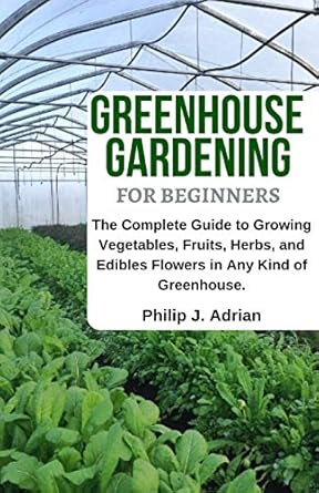 greenhouse gardening for beginners the complete guide to growing vegetables fruits herbs and edibles flowers