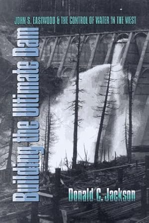 building the ultimate dam john s eastwood and the control of water in the west 1st edition donald c jackson