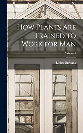 how plants are trained to work for man volume 1 1st edition luther burbank 1016349955, 978-1016349956
