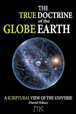 the true doctrine of the globe earth a scriptural geocentric view of the universe 1st edition david nikao