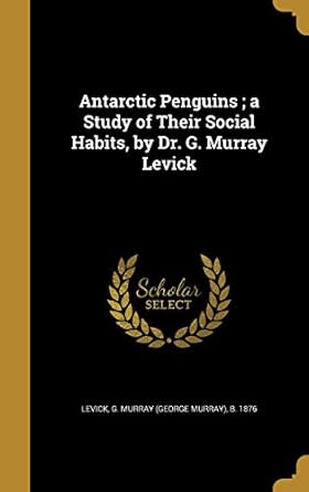 antarctic penguins a study of their social habits by dr g murray levick 1st edition g murray b 18 levick