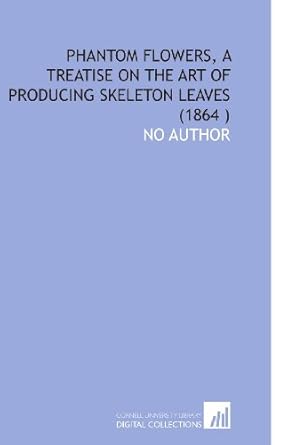 phantom flowers a treatise on the art of producing skeleton leaves 1st edition no author 1112556044,