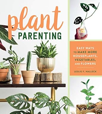 plant parenting easy ways to make more houseplants vegetables and flowers 1st edition leslie f halleck