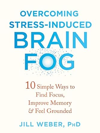 overcoming stress induced brain fog 10 simple ways to find focus improve memory and feel grounded 1st edition