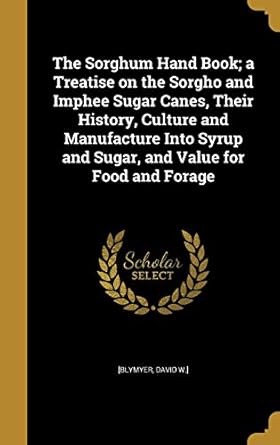 the sorghum hand book a treatise on the sorgho and imphee sugar canes their history culture and manufacture