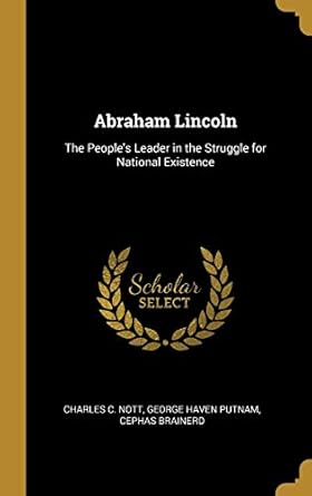 abraham lincoln the peoples leader in the struggle for national existence 1st edition charles c nott ,george
