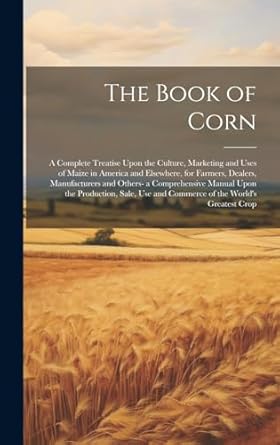 the book of corn a complete treatise upon the culture marketing and uses of maize in america and elsewhere