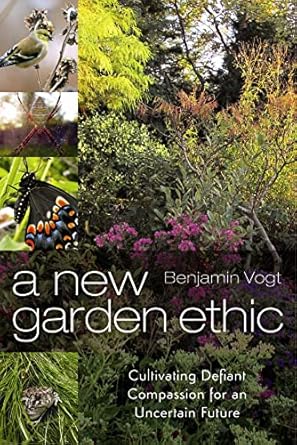 a new garden ethic cultivating defiant compassion for an uncertain future 1st edition benjamin vogt