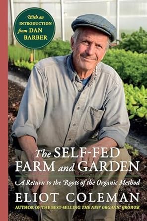 the self fed farm and garden a return to the roots of the organic method 1st edition eliot coleman ,dan