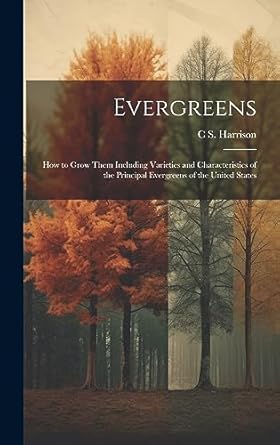 evergreens how to grow them including varieties and characteristics of the principal evergreens of the united