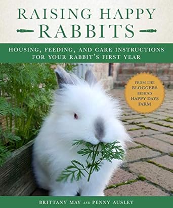 raising happy rabbits housing feeding and care instructions for your rabbits first year 1st edition may