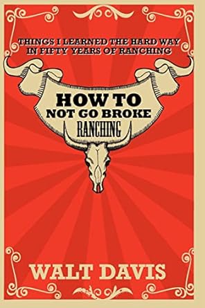how to not go broke ranching things i learned the hard way in fifty years of ranching 1st edition mr walt