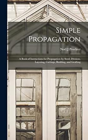 simple propagation a book of instructions for propagation by seed division layering cuttings budding and