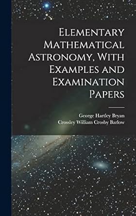 elementary mathematical astronomy with examples and examination papers 1st edition george hartley bryan