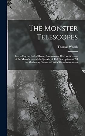 the monster telescopes erected by the earl of rosse parsonstown with an account of the manufacture of the