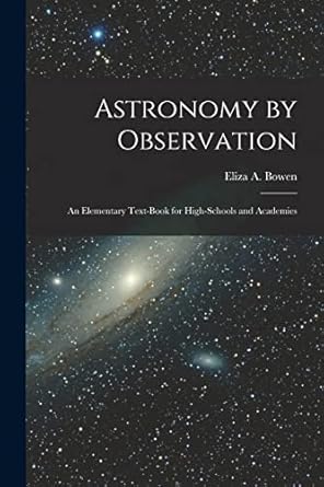 astronomy by observation an elementary text book for high schools and academies 1st edition eliza a bowen