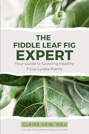 the fiddle leaf fig expert your guide to growing healthy ficus lyrata plants 1st edition claire akin mba