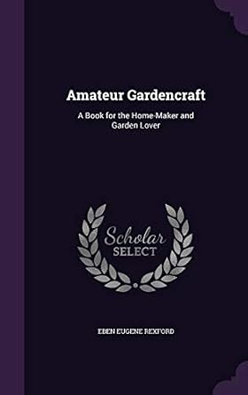 amateur gardencraft a book for the home maker and garden lover 1st edition eben eugene rexford 1359043381,