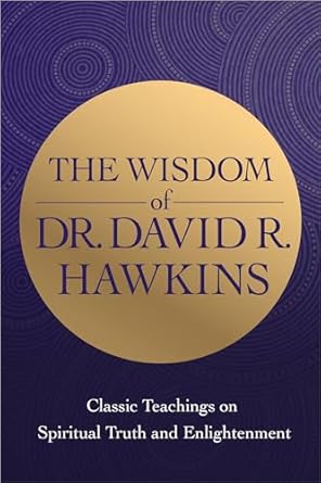 the wisdom of dr david r hawkins classic teachings on spiritual truth and enlightenment 1st edition david r