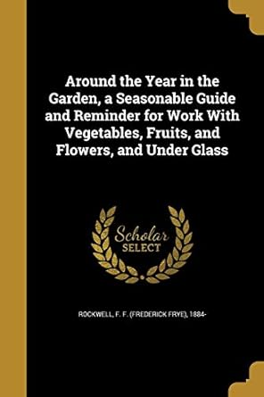 around the year in the garden a seasonable guide and reminder for work with vegetables fruits and flowers and