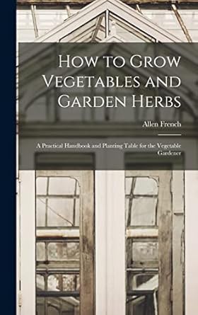 how to grow vegetables and garden herbs a practical handbook and planting table for the vegetable gardener