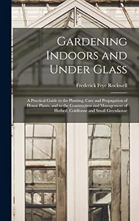 gardening indoors and under glass a practical guide to the planting care and propagation of house plants and
