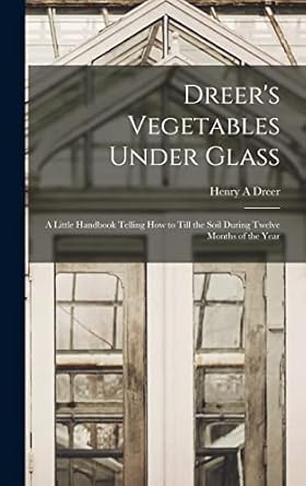 dreers vegetables under glass a little handbook telling how to till the soil during twelve months of the year