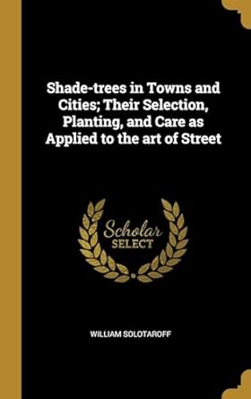 shade trees in towns and cities their selection planting and care as applied to the art of street 1st edition