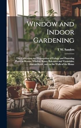 window and indoor gardening the cultivation and propagation of foliage and flowering plants in rooms window
