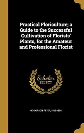 practical floriculture a guide to the successful cultivation of florists plants for the amateur and
