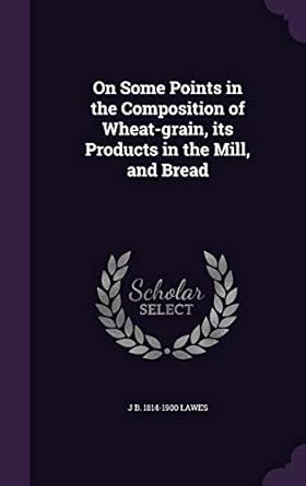 on some points in the composition of wheat grain its products in the mill and bread 1st edition sir john