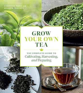 grow your own tea the complete guide to cultivating harvesting and preparing 1st edition christine parks